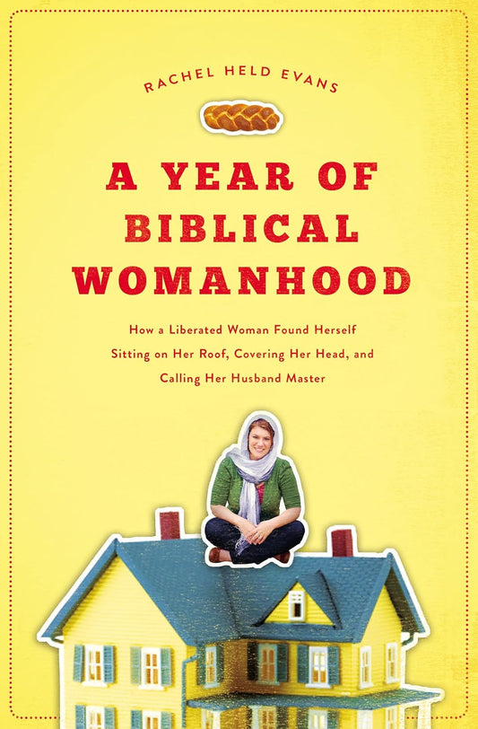 A Year of Biblical Womanhood: How a Liberated Woman Found Herself Sitting on Her Roof, Covering Her Head, and Calling Her Husband “Master"