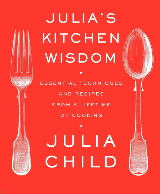 Julia's Kitchen Wisdom: Essential Techniques and Recipes from a Lifetime of Cooking